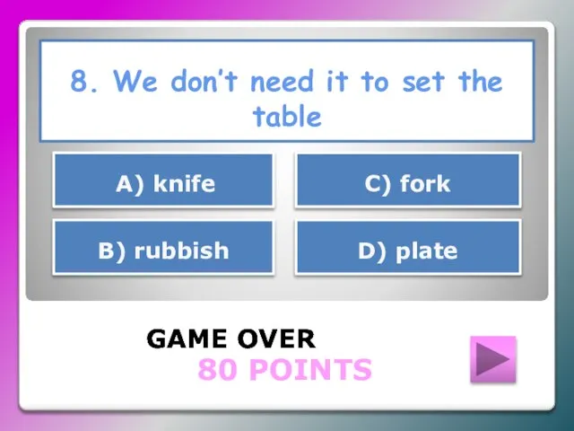 8. We don’t need it to set the table GAME OVER D)