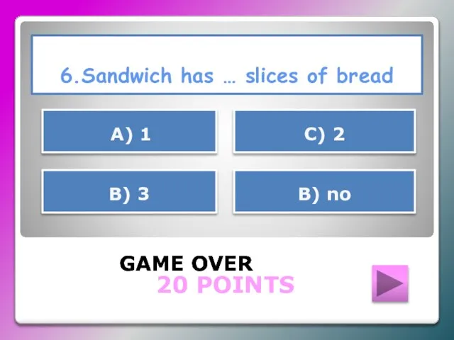 6.Sandwich has … slices of bread GAME OVER В) 3 B) no