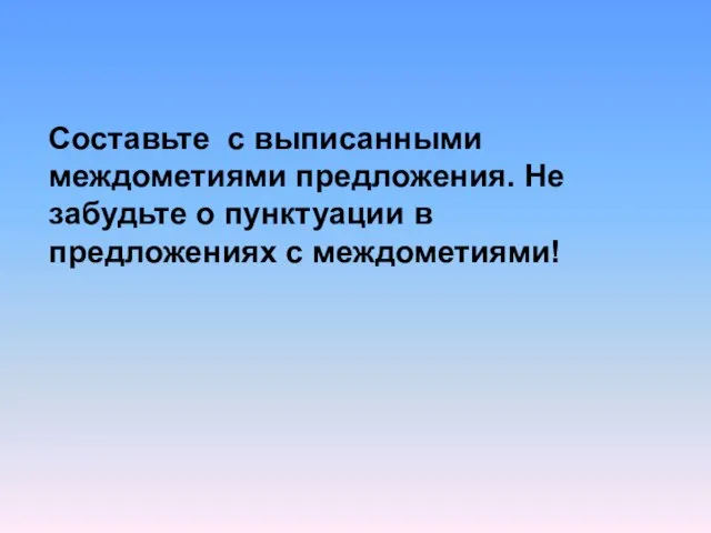 Составьте с выписанными междометиями предложения. Не забудьте о пунктуации в предложениях с междометиями!