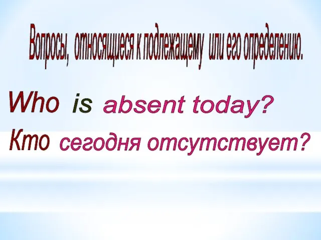 Вопросы, относящиеся к подлежащему или его определению. Who is absent today? Кто сегодня отсутствует?