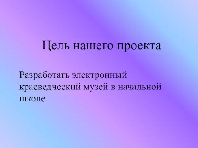 Цель нашего проекта Разработать электронный краеведческий музей в начальной школе