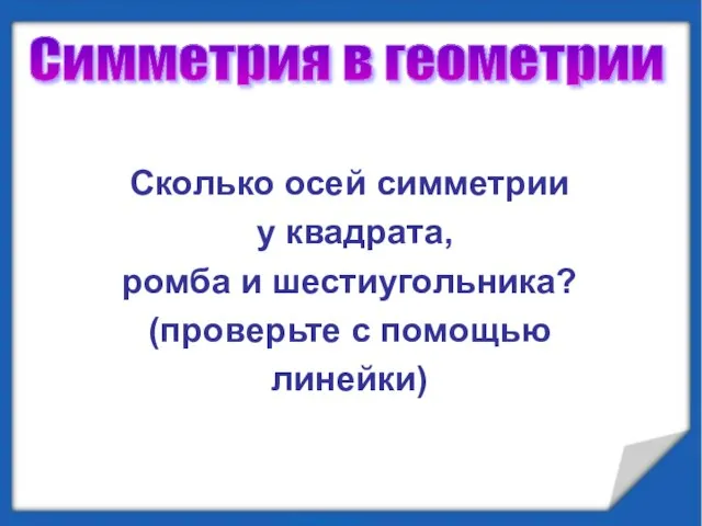 Cимметрия в геометрии Сколько осей симметрии у квадрата, ромба и шестиугольника? (проверьте с помощью линейки)