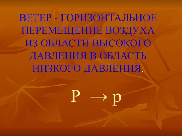 ВЕТЕР - ГОРИЗОНТАЛЬНОЕ ПЕРЕМЕЩЕНИЕ ВОЗДУХА ИЗ ОБЛАСТИ ВЫСОКОГО ДАВЛЕНИЯ В ОБЛАСТЬ НИЗКОГО ДАВЛЕНИЯ. Р → р