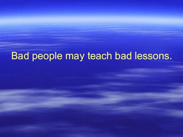 Bad people may teach bad lessons.