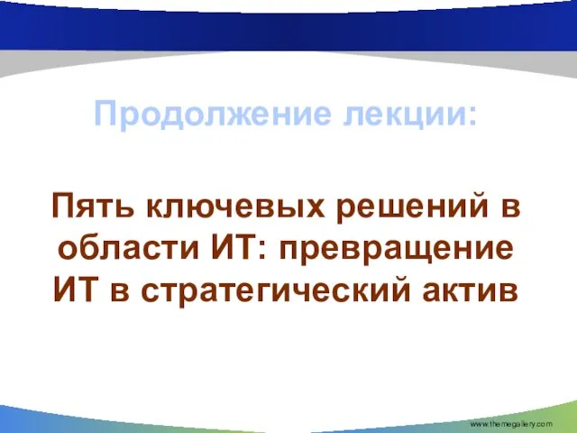 ПРОДОЛЖЕНИЕ ЛЕКЦИИ Продолжение лекции: Пять ключевых решений в области ИТ: превращение ИТ в стратегический актив www.themegallery.com