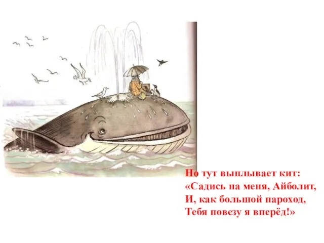 Но тут выплывает кит: «Садись на меня, Айболит, И, как большой пароход, Тебя повезу я вперёд!»