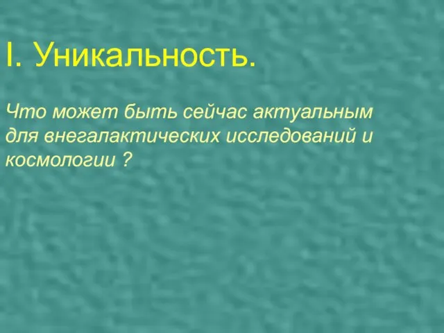 I. Уникальность. Что может быть сейчас актуальным для внегалактических исследований и космологии ?