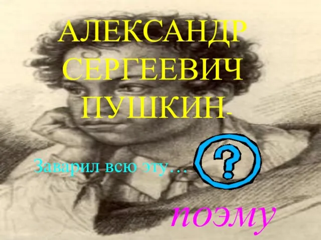 АЛЕКСАНДР СЕРГЕЕВИЧ ПУШКИН- Заварил всю эту… поэму