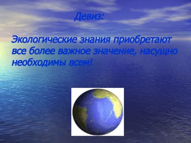 Девиз: Экологические знания приобретают все более важное значение, насущно необходимы всем!