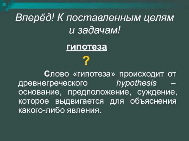 Вперёд! К поставленным целям и задачам! гипотеза ? Слово «гипотеза» происходит от