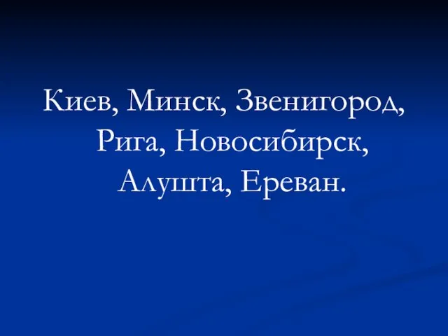 Киев, Минск, Звенигород, Рига, Новосибирск, Алушта, Ереван.