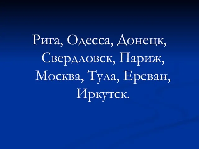 Рига, Одесса, Донецк, Свердловск, Париж, Москва, Тула, Ереван, Иркутск.