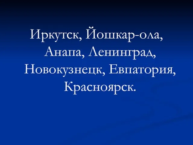 Иркутск, Йошкар-ола, Анапа, Ленинград, Новокузнецк, Евпатория, Красноярск.