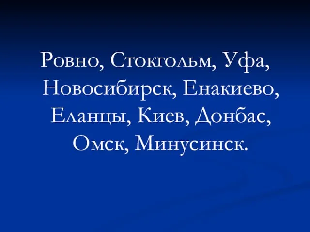 Ровно, Стокгольм, Уфа, Новосибирск, Енакиево, Еланцы, Киев, Донбас, Омск, Минусинск.