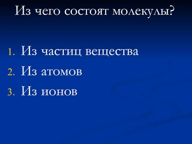 Из чего состоят молекулы? Из частиц вещества Из атомов Из ионов