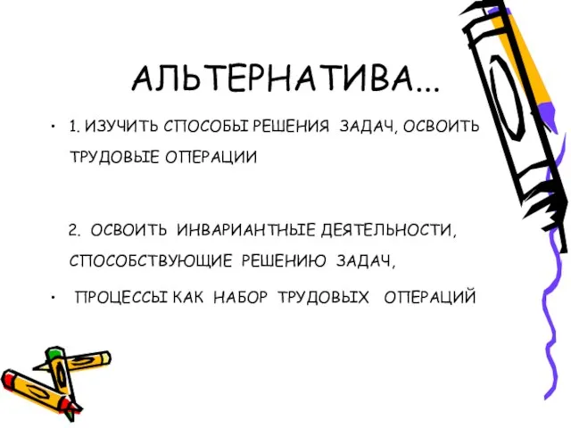 АЛЬТЕРНАТИВА... 1. ИЗУЧИТЬ СПОСОБЫ РЕШЕНИЯ ЗАДАЧ, ОСВОИТЬ ТРУДОВЫЕ ОПЕРАЦИИ 2. ОСВОИТЬ ИНВАРИАНТНЫЕ