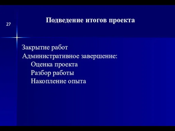 Закрытие работ Административное завершение: Оценка проекта Разбор работы Накопление опыта Подведение итогов проекта 27