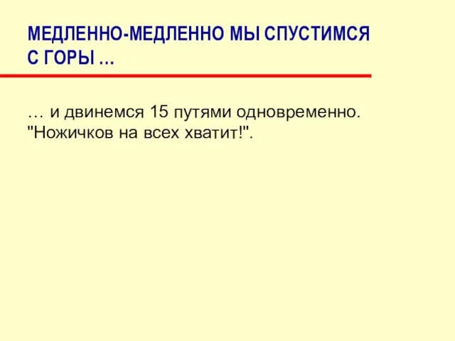 МЕДЛЕННО-МЕДЛЕННО МЫ СПУСТИМСЯ С ГОРЫ … … и двинемся 15 путями одновременно. "Ножичков на всех хватит!".