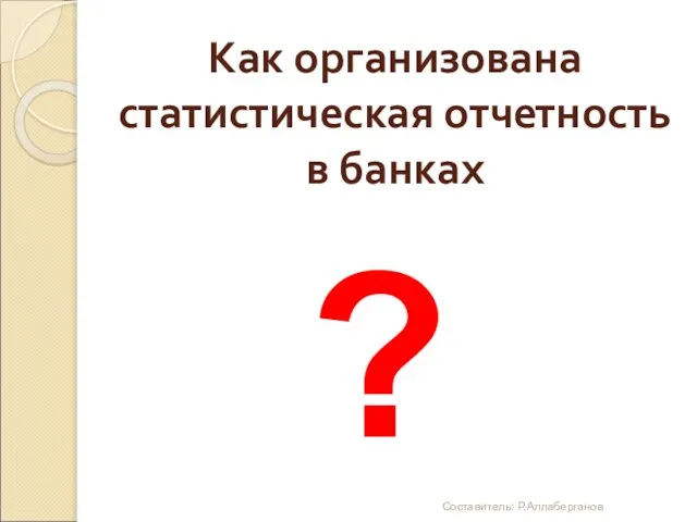 Как организована статистическая отчетность в банках ? Составитель: Р.Аллаберганов