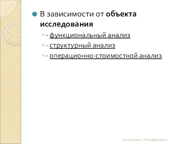 В зависимости от объекта исследования - функциональный анализ - структурный анализ - операционно-стоимостной анализ Составитель: Р.Аллаберганов