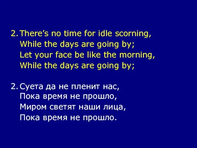 2. There’s no time for idle scorning, While the days are going