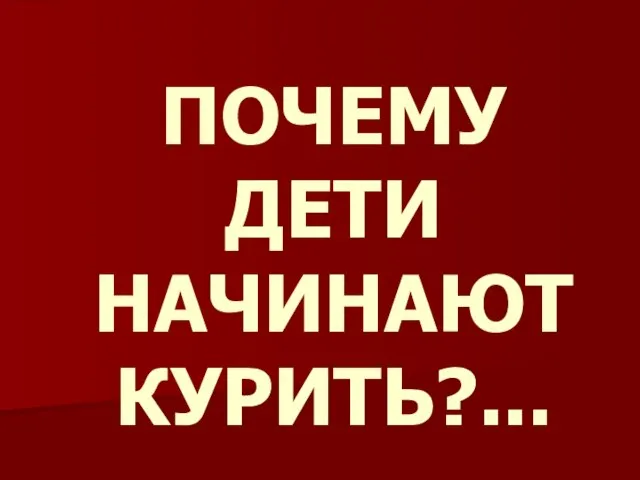 ПОЧЕМУ ДЕТИ НАЧИНАЮТ КУРИТЬ?...