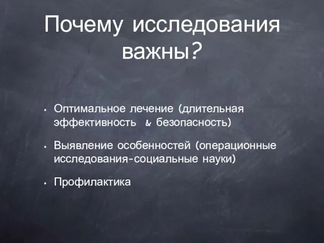 Почему исследования важны? Оптимальное лечение (длительная эффективность & безопасность) Выявление особенностей (операционные исследования-социальные науки) Профилактика