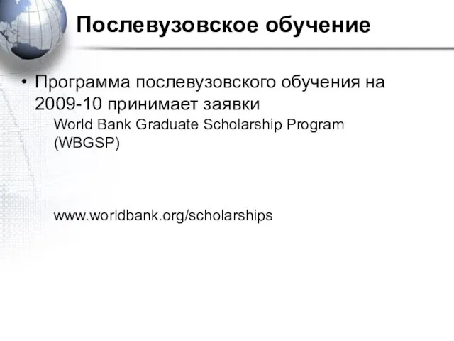 Послевузовское обучение Программа послевузовского обучения на 2009-10 принимает заявки World Bank Graduate Scholarship Program (WBGSP) www.worldbank.org/scholarships