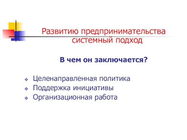 Развитию предпринимательства системный подход В чем он заключается? Целенаправленная политика Поддержка инициативы Организационная работа