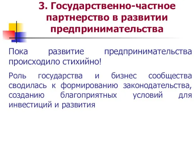 3. Государственно-частное партнерство в развитии предпринимательства Пока развитие предпринимательства происходило стихийно! Роль