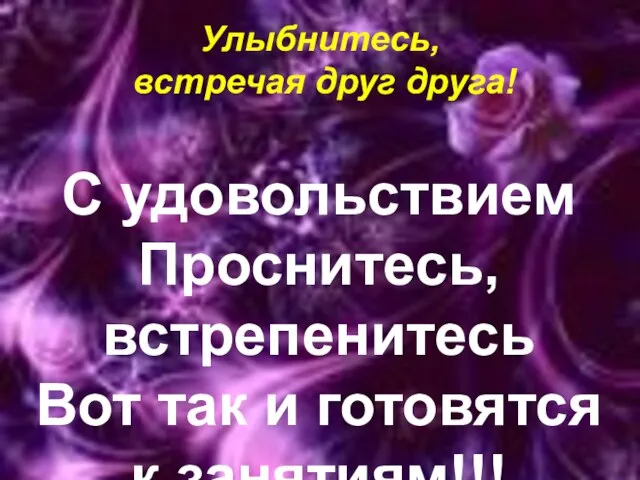 С удовольствием Проснитесь, встрепенитесь Вот так и готовятся к занятиям!!! Улыбнитесь, встречая друг друга!