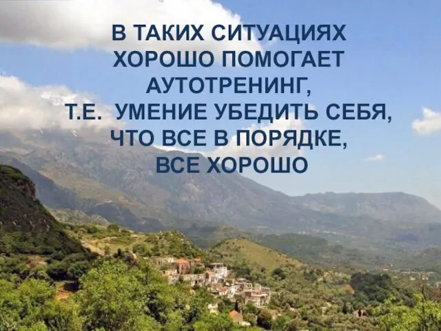 В ТАКИХ СИТУАЦИЯХ ХОРОШО ПОМОГАЕТ АУТОТРЕНИНГ, Т.Е. УМЕНИЕ УБЕДИТЬ СЕБЯ, ЧТО ВСЕ В ПОРЯДКЕ, ВСЕ ХОРОШО