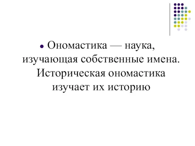 Ономастика — наука, изучающая собственные имена. Историческая ономастика изучает их историю