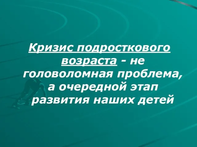 Кризис подросткового возраста - не головоломная проблема, а очередной этап развития наших детей