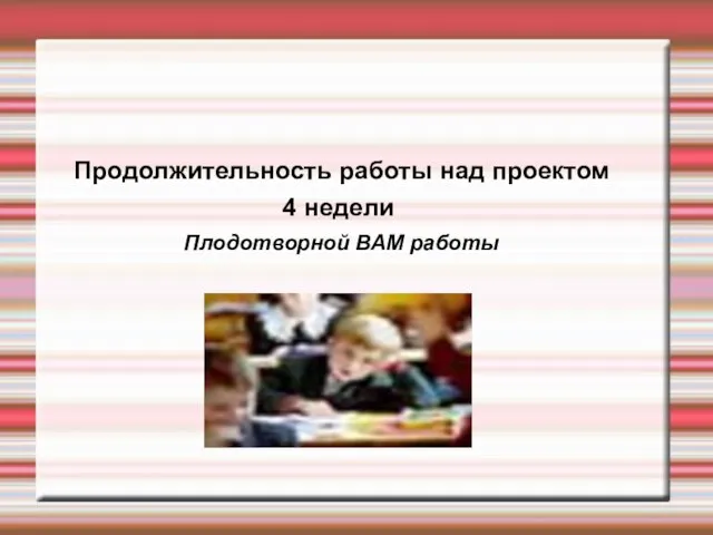 Продолжительность работы над проектом 4 недели Плодотворной ВАМ работы