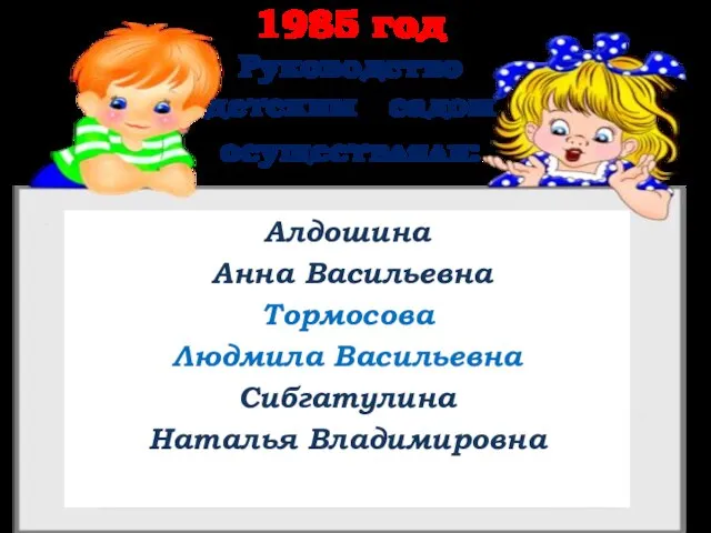 1985 год Руководство детским садом осуществляли: Алдошина Анна Васильевна Тормосова Людмила Васильевна Сибгатулина Наталья Владимировна