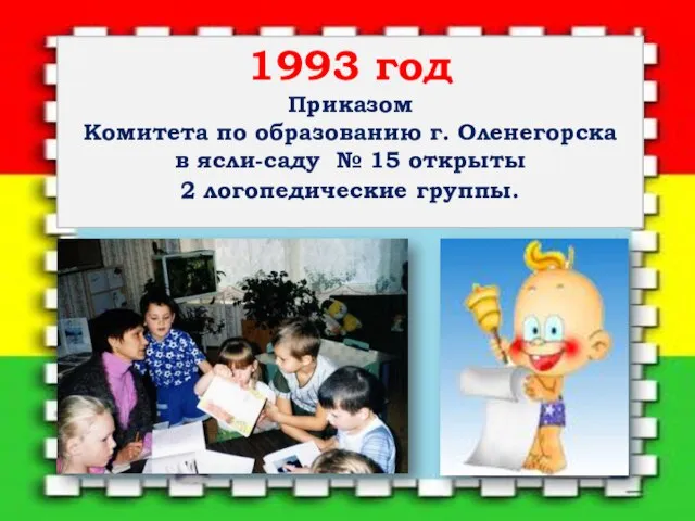 1993 год Приказом Комитета по образованию г. Оленегорска в ясли-саду № 15 открыты 2 логопедические группы.