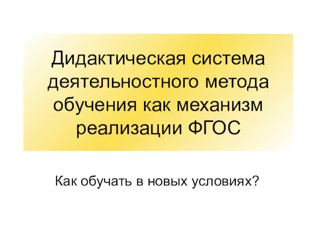 Дидактическая система деятельностного метода обучения как механизм реализации ФГОС Как обучать в новых условиях?