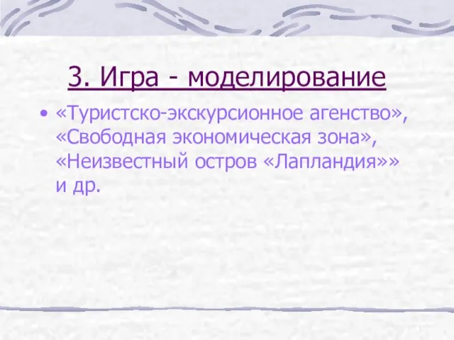 3. Игра - моделирование «Туристско-экскурсионное агенство», «Свободная экономическая зона», «Неизвестный остров «Лапландия»» и др.