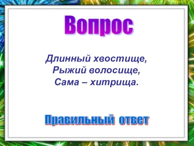 Вопрос Правильный ответ Длинный хвостище, Рыжий волосище, Сама – хитрища.