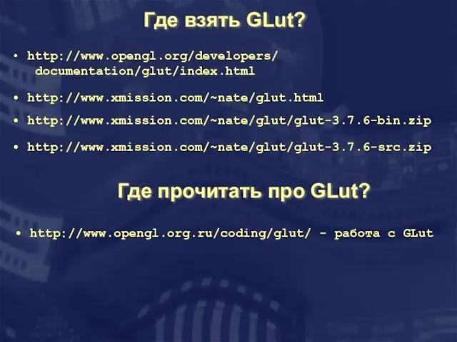 Где взять GLut? http://www.opengl.org/developers/ documentation/glut/index.html http://www.xmission.com/~nate/glut.html http://www.xmission.com/~nate/glut/glut-3.7.6-bin.zip http://www.xmission.com/~nate/glut/glut-3.7.6-src.zip Где прочитать про GLut?