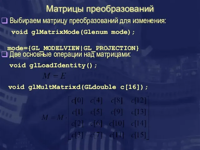 Матрицы преобразований void glMatrixMode(Glenum mode); mode={GL_MODELVIEW|GL_PROJECTION} void glLoadIdentity(); void glMultMatrixd(GLdouble c[16]); Выбираем