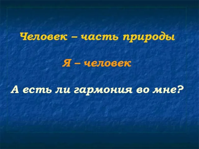 Человек – часть природы Я – человек А есть ли гармония во мне?