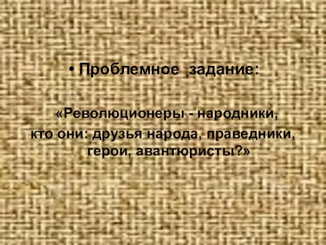 Проблемное задание: «Революционеры - народники, кто они: друзья народа, праведники, герои, авантюристы?»