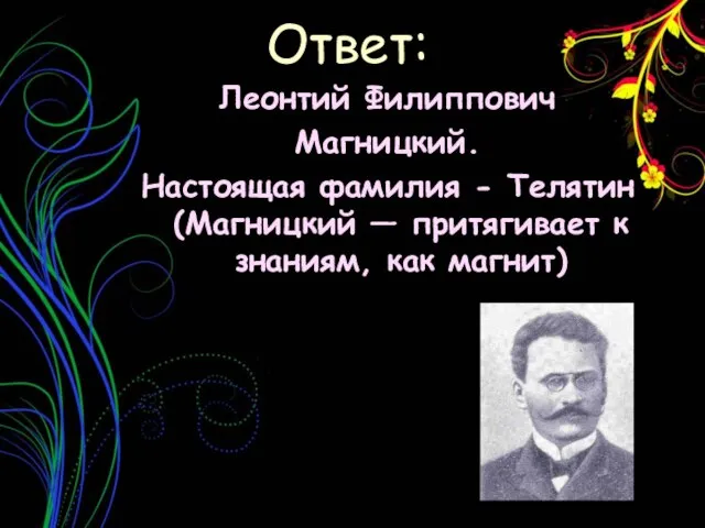 Леонтий Филиппович Магницкий. Настоящая фамилия - Телятин (Магницкий — притягивает к знаниям, как магнит) Ответ: