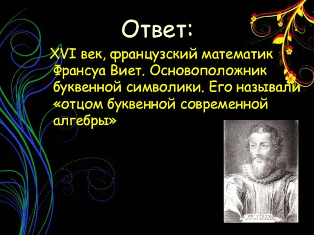 XVI век, французский математик Франсуа Виет. Основоположник буквенной символики. Его называли «отцом буквенной современной алгебры» Ответ: