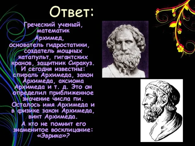 Ответ: Греческий ученый, математик Архимед, основатель гидростатики, создатель мощных катапульт, гигантских кранов,