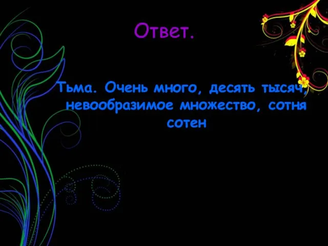 Ответ. Тьма. Очень много, десять тысяч, невообразимое множество, сотня сотен