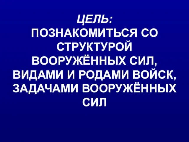 ЦЕЛЬ: ПОЗНАКОМИТЬСЯ СО СТРУКТУРОЙ ВООРУЖЁННЫХ СИЛ, ВИДАМИ И РОДАМИ ВОЙСК, ЗАДАЧАМИ ВООРУЖЁННЫХ СИЛ