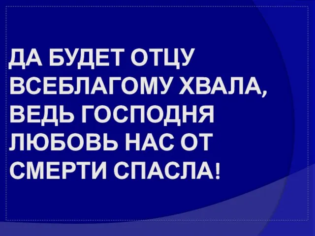 ДА БУДЕТ ОТЦУ ВСЕБЛАГОМУ ХВАЛА, ВЕДЬ ГОСПОДНЯ ЛЮБОВЬ НАС ОТ СМЕРТИ СПАСЛА!